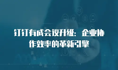 钉钉有成会议升级：企业协作效率的革新引擎