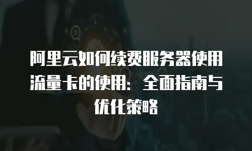 阿里云如何续费服务器使用流量卡的使用：全面指南与优化策略