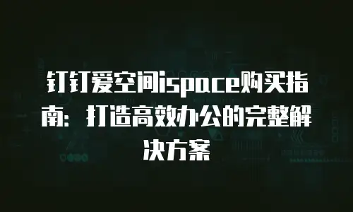 钉钉爱空间ispace购买指南：打造高效办公的完整解决方案