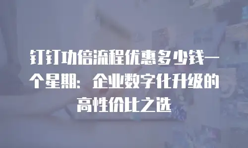 钉钉功倍流程优惠多少钱一个星期：企业数字化升级的高性价比之选