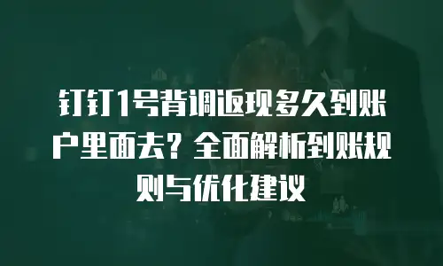 钉钉1号背调返现多久到账户里面去？全面解析到账规则与优化建议