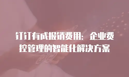 钉钉有成报销费用：企业费控管理的智能化解决方案