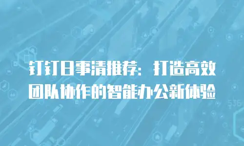 钉钉日事清推荐：打造高效团队协作的智能办公新体验