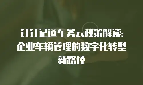 钉钉记道车务云政策解读：企业车辆管理的数字化转型新路径