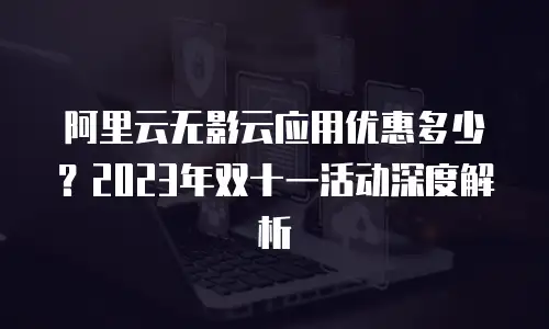 阿里云无影云应用优惠多少？2023年双十一活动深度解析