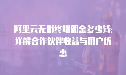 阿里云无影终端佣金多少钱：详解合作伙伴收益与用户优惠
