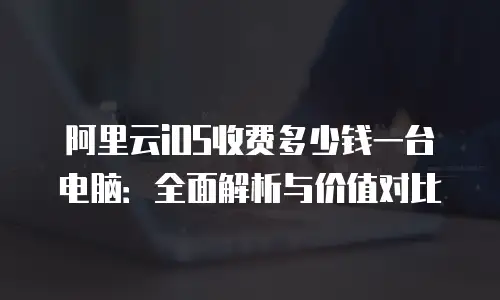 阿里云iOS收费多少钱一台电脑：全面解析与价值对比
