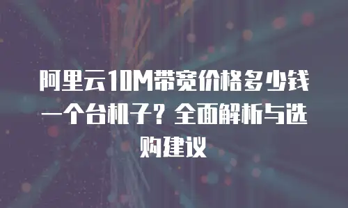 阿里云10M带宽价格多少钱一个台机子？全面解析与选购建议