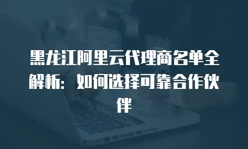 黑龙江阿里云代理商名单全解析：如何选择可靠合作伙伴