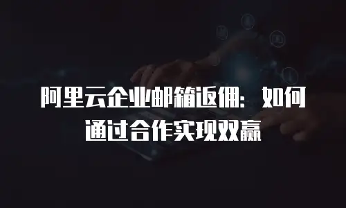 阿里云企业邮箱返佣：如何通过合作实现双赢