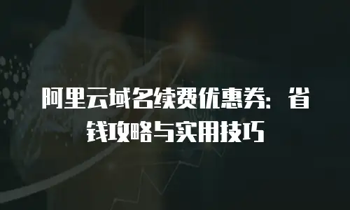 阿里云域名续费优惠券：省钱攻略与实用技巧