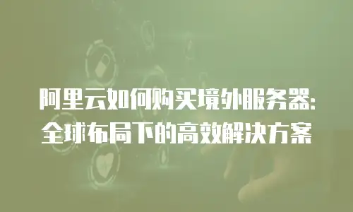 阿里云如何购买境外服务器：全球布局下的高效解决方案