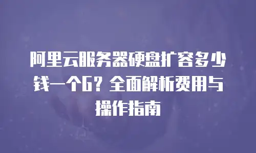 阿里云服务器硬盘扩容多少钱一个G？全面解析费用与操作指南