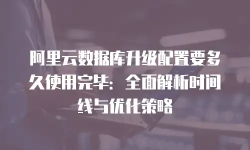 阿里云数据库升级配置要多久使用完毕：全面解析时间线与优化策略