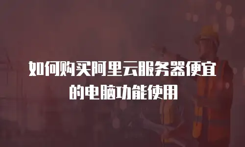 如何购买阿里云服务器便宜的电脑功能使用