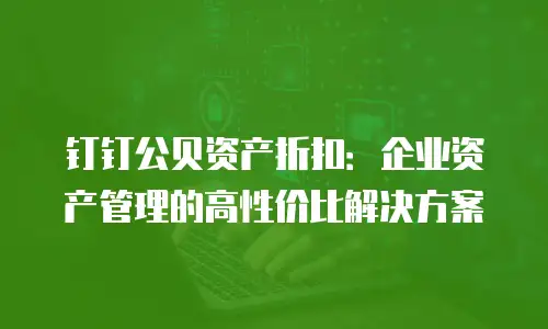 钉钉公贝资产折扣：企业资产管理的高性价比解决方案