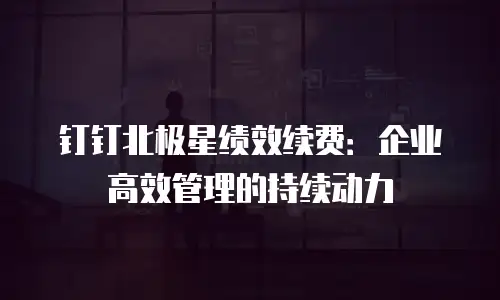钉钉北极星绩效续费：企业高效管理的持续动力