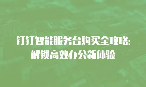 钉钉智能服务台购买全攻略：解锁高效办公新体验