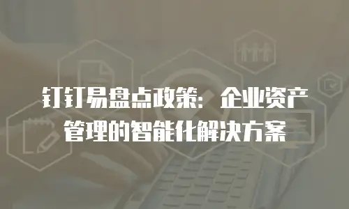 钉钉易盘点政策：企业资产管理的智能化解决方案