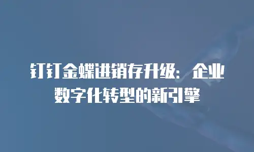 钉钉金蝶进销存升级：企业数字化转型的新引擎