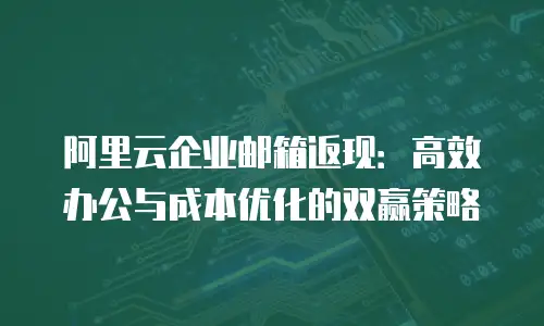阿里云企业邮箱返现：高效办公与成本优化的双赢策略