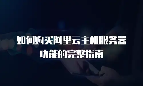 如何购买阿里云主机服务器功能的完整指南