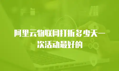 阿里云物联网打折多少天一次活动最好的