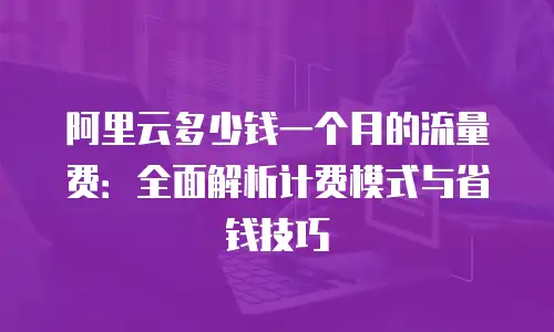 阿里云多少钱一个月的流量费：全面解析计费模式与省钱技巧