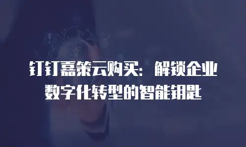 钉钉嘉策云购买：解锁企业数字化转型的智能钥匙
