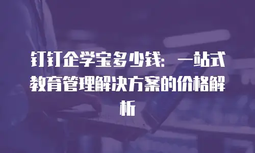 钉钉企学宝多少钱：一站式教育管理解决方案的价格解析