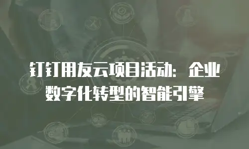 钉钉用友云项目活动：企业数字化转型的智能引擎