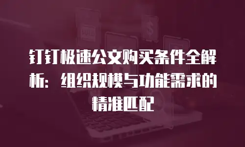 钉钉极速公文购买条件全解析：组织规模与功能需求的精准匹配