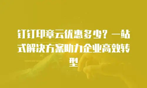 钉钉印章云优惠多少？一站式解决方案助力企业高效转型