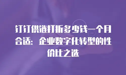 钉钉供链打折多少钱一个月合适：企业数字化转型的性价比之选