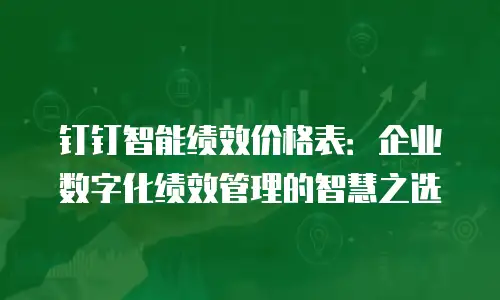 钉钉智能绩效价格表：企业数字化绩效管理的智慧之选