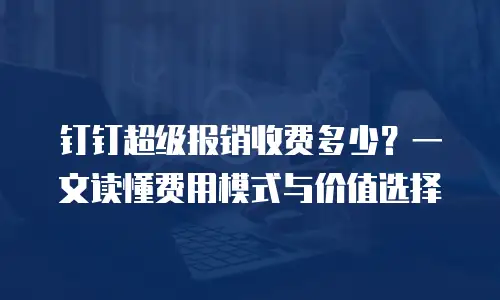 钉钉超级报销收费多少？一文读懂费用模式与价值选择