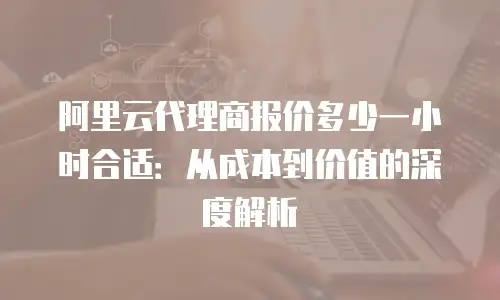阿里云代理商报价多少一小时合适：从成本到价值的深度解析