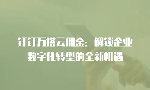 钉钉万搭云佣金：解锁企业数字化转型的全新机遇