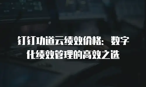 钉钉功道云绩效价格：数字化绩效管理的高效之选