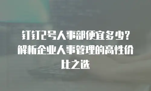 钉钉2号人事部便宜多少？解析企业人事管理的高性价比之选