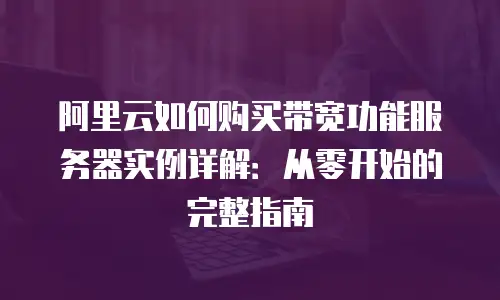 阿里云如何购买带宽功能服务器实例详解：从零开始的完整指南