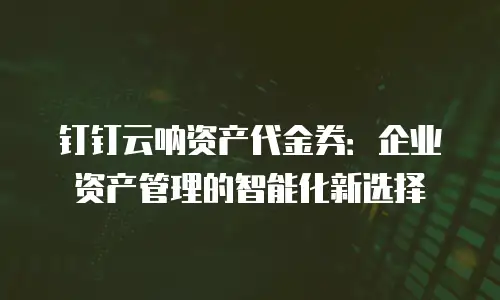 钉钉云呐资产代金券：企业资产管理的智能化新选择