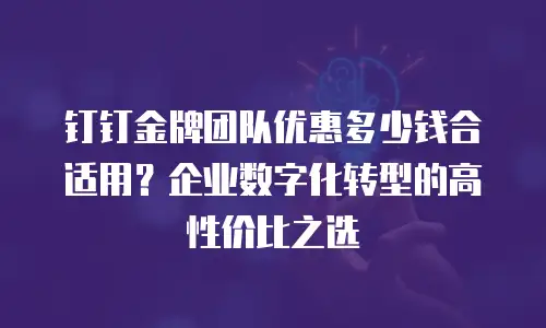 钉钉金牌团队优惠多少钱合适用？企业数字化转型的高性价比之选