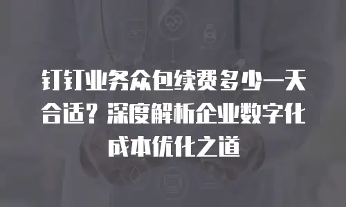 钉钉业务众包续费多少一天合适？深度解析企业数字化成本优化之道
