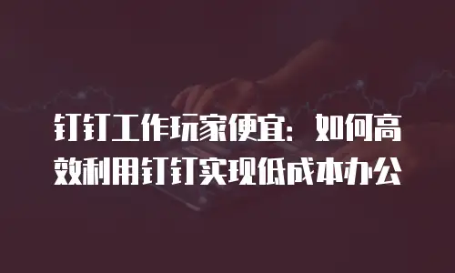 钉钉工作玩家便宜：如何高效利用钉钉实现低成本办公