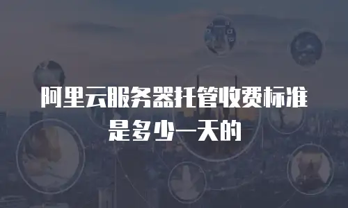 阿里云服务器托管收费标准是多少一天的