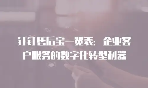 钉钉售后宝一览表：企业客户服务的数字化转型利器