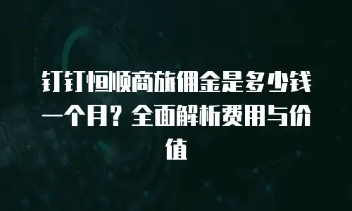 钉钉恒顺商旅佣金是多少钱一个月？全面解析费用与价值