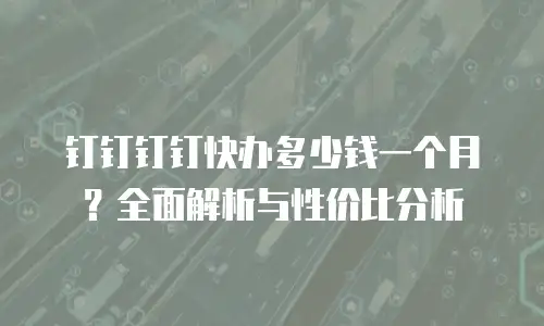 钉钉钉钉快办多少钱一个月？全面解析与性价比分析