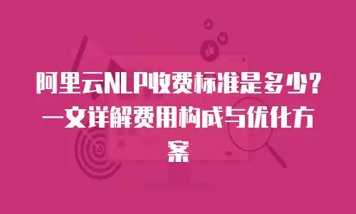 阿里云NLP收费标准是多少？一文详解费用构成与优化方案